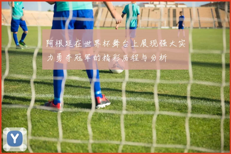 阿根廷在世界杯舞台上展现强大实力勇夺冠军的精彩历程与分析