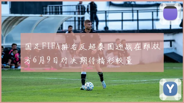 国足FIFA排名反超泰国迎战在即双方6月9日对决期待精彩较量