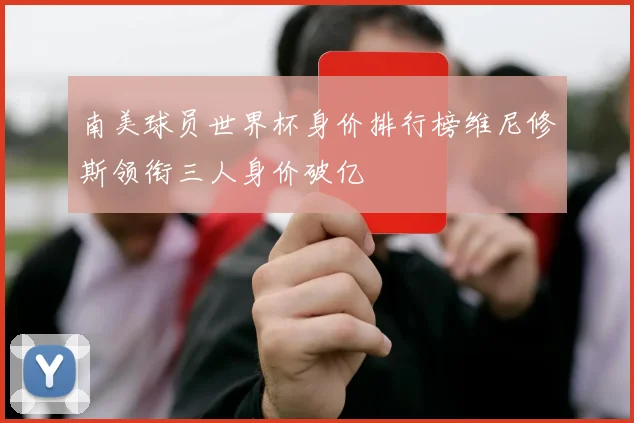 南美球员世界杯身价排行榜维尼修斯领衔三人身价破亿