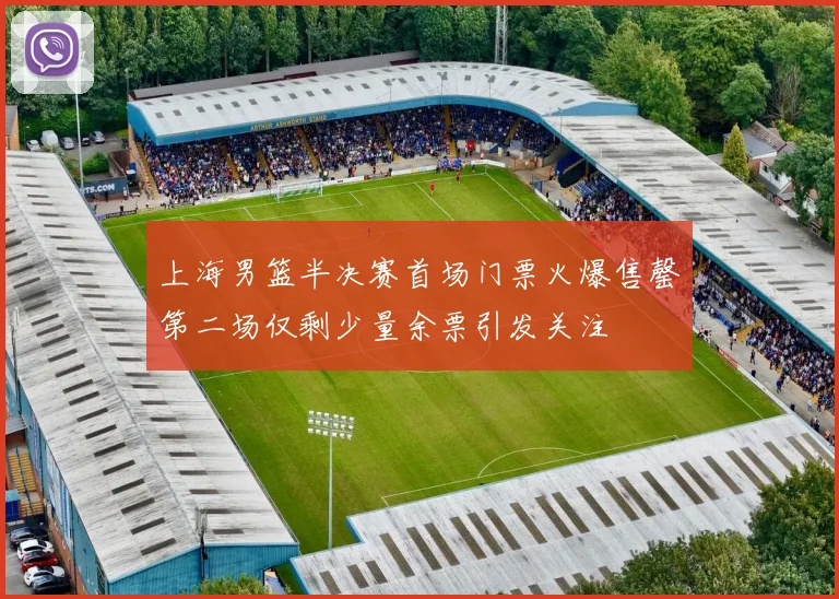 上海男篮半决赛首场门票火爆售罄第二场仅剩少量余票引发关注