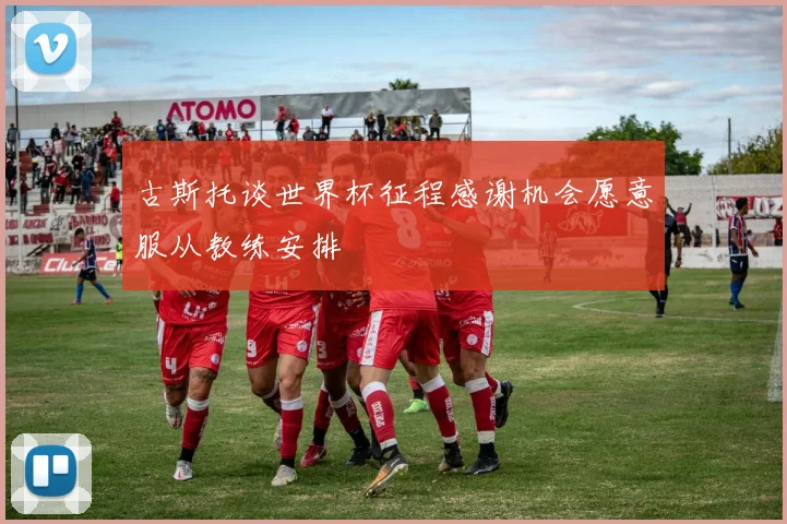 古斯托谈世界杯征程感谢机会愿意服从教练安排