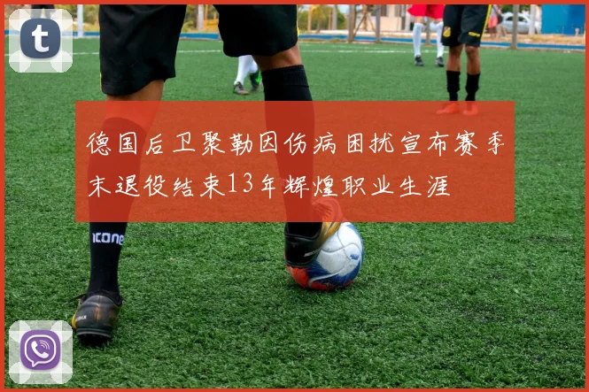 德国后卫聚勒因伤病困扰宣布赛季末退役结束13年辉煌职业生涯