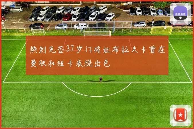热刺免签37岁门将杜布拉夫卡曾在曼联和纽卡表现出色