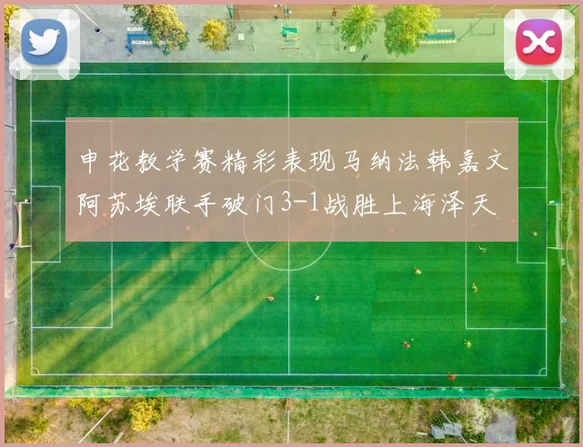 申花教学赛精彩表现马纳法韩嘉文阿苏埃联手破门3-1战胜上海泽天