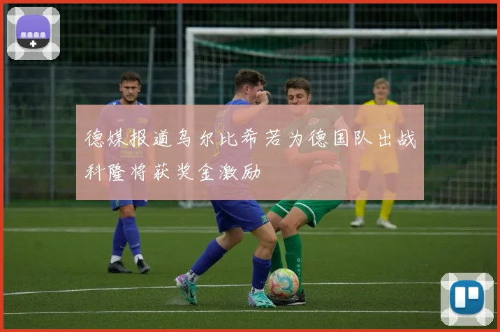 德媒报道乌尔比希若为德国队出战科隆将获奖金激励