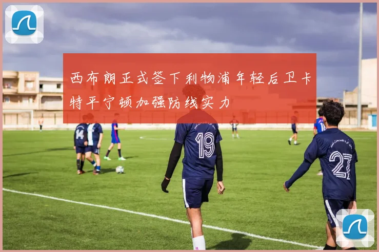 西布朗正式签下利物浦年轻后卫卡特平宁顿加强防线实力