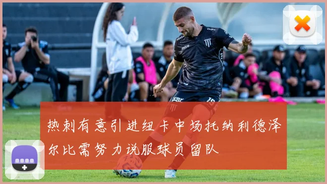 热刺有意引进纽卡中场托纳利德泽尔比需努力说服球员留队