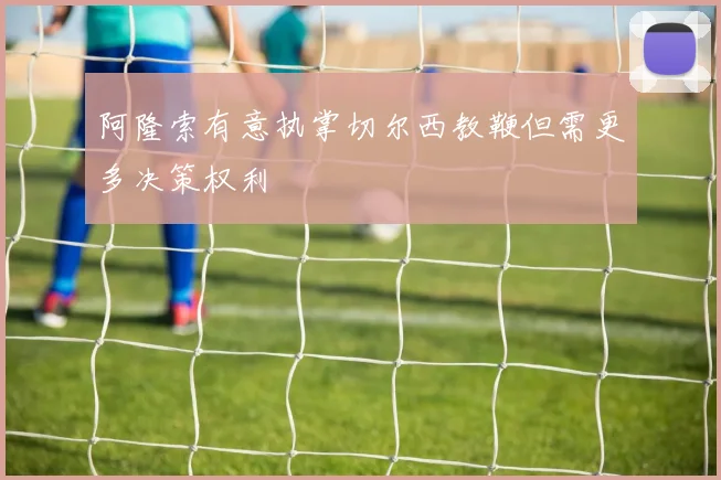 阿隆索有意执掌切尔西教鞭但需更多决策权利