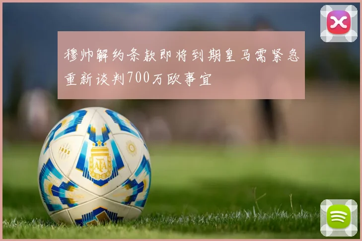 穆帅解约条款即将到期皇马需紧急重新谈判700万欧事宜