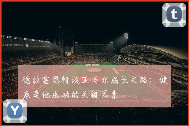 德拉富恩特谈亚马尔成长之路：健康是他成功的关键因素