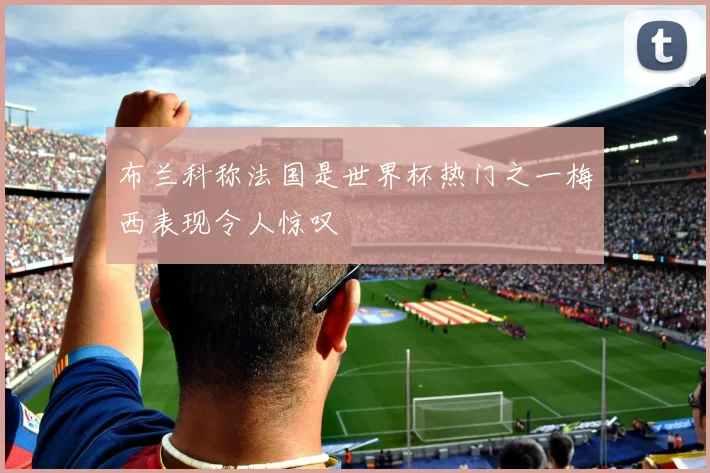 布兰科称法国是世界杯热门之一梅西表现令人惊叹
